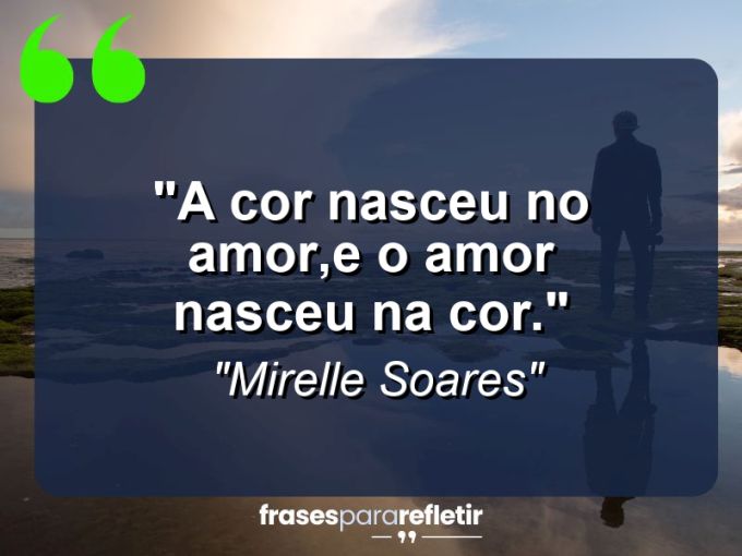 Frases de Amor: mensagens românticas e apaixonantes - “A cor nasceu no amor,e o amor nasceu na cor.”