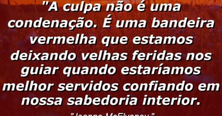 “A culpa não é uma condenação. É uma bandeira vermelha que estamos deixando velhas feridas nos guiar quando estaríamos melhor servidos confiando em nossa sabedoria interior.