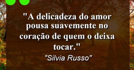 “A delicadeza do amor pousa suavemente no coração de quem o deixa tocar.”