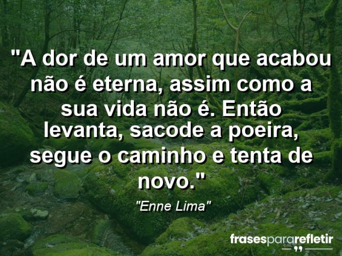 Frases de Amor: mensagens românticas e apaixonantes - “A dor de um amor que acabou não é eterna, assim como a sua vida não é. Então levanta, sacode a poeira, segue o caminho e tenta de novo.”