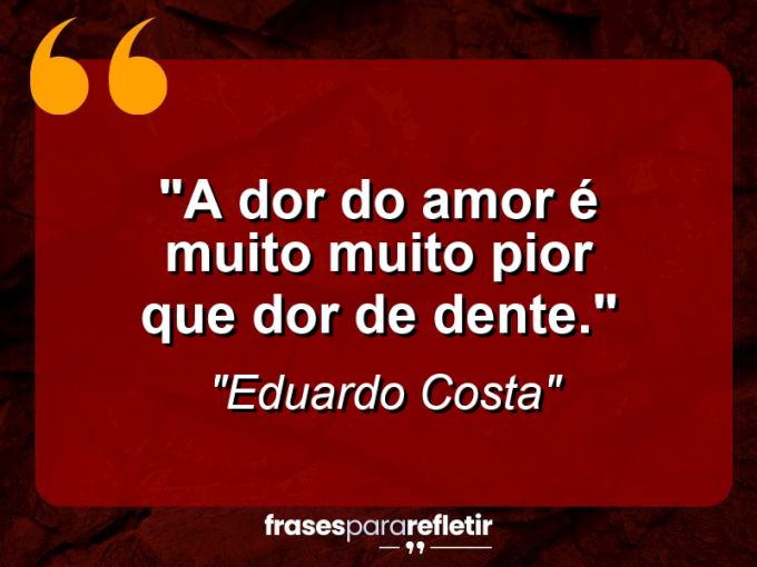 Frases de Amor: mensagens românticas e apaixonantes - “A dor do amor é muito muito pior que dor de dente.”