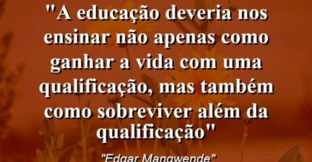 “A educação deveria nos ensinar não apenas como ganhar a vida com uma qualificação, mas também como sobreviver além da qualificação”