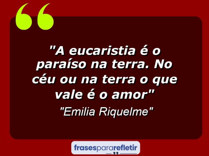 Frases de Amor: mensagens românticas e apaixonantes - “A Eucaristia é o paraíso na terra. No Céu ou na terra o que vale é o amor”