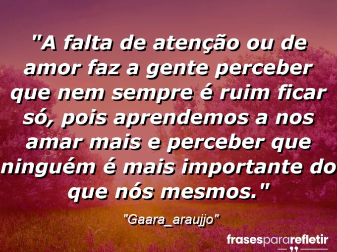 Frases de Amor: mensagens românticas e apaixonantes - “A falta de atenção ou de amor faz a gente perceber que nem sempre ⁠é ruim ficar só, pois aprendemos a nos amar mais e perceber que ninguém é mais importante do que nós mesmos.”