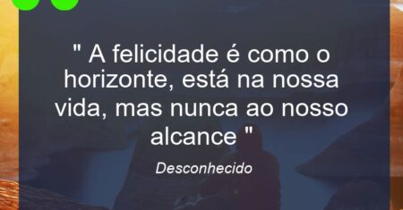 ” A felicidade é como o horizonte, está na nossa vida, mas nunca ao nosso alcance “