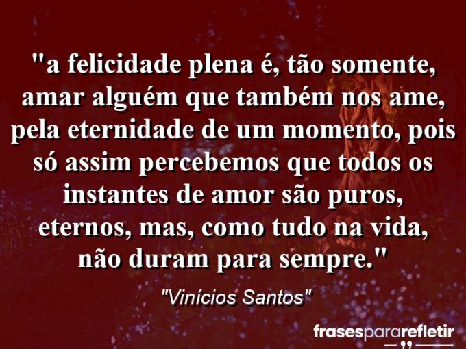 Frases de Amor: mensagens românticas e apaixonantes - “⁠⁠A felicidade plena é, tão somente, amar alguém que também nos ame, pela eternidade de um momento, pois só assim percebemos que todos os instantes de amor são puros, eternos, mas, como tudo na vida, não duram para sempre.”