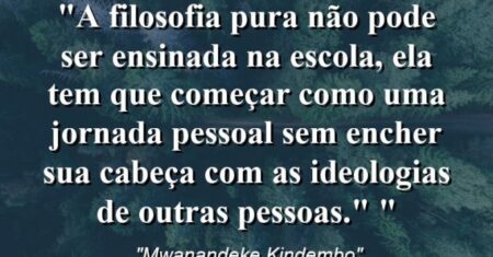 “A filosofia pura não pode ser ensinada na escola, ela tem que começar como uma jornada pessoal sem encher sua cabeça com as ideologias de outras pessoas.” “