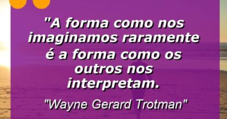 “A forma como nos imaginamos raramente é a forma como os outros nos interpretam.