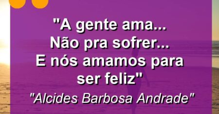 “A gente ama… Não pra sofrer… e Nós amamos Para ser feliz”