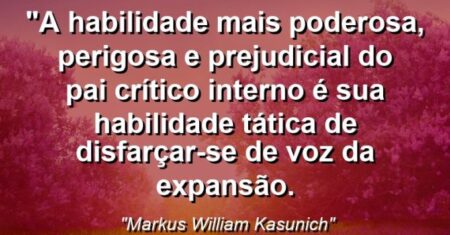 “A habilidade mais poderosa, perigosa e prejudicial do Pai Crítico Interno é sua habilidade tática de disfarçar-se de voz da expansão.