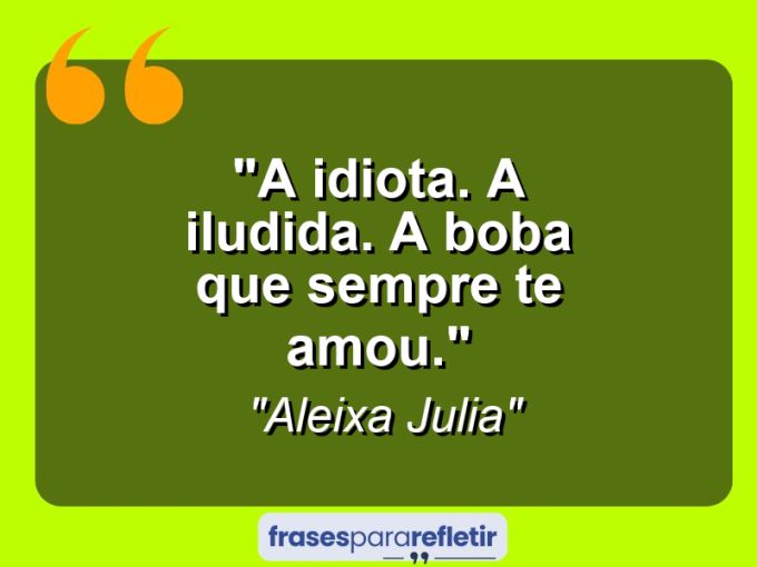 Frases de Amor: mensagens românticas e apaixonantes - “A Idiota. A iludida. A boba que sempre te amou.”