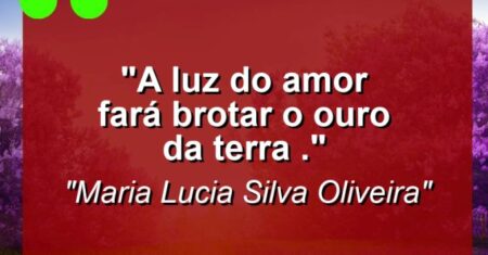 “A luz do amor Fará brotar o ouro da terra .”