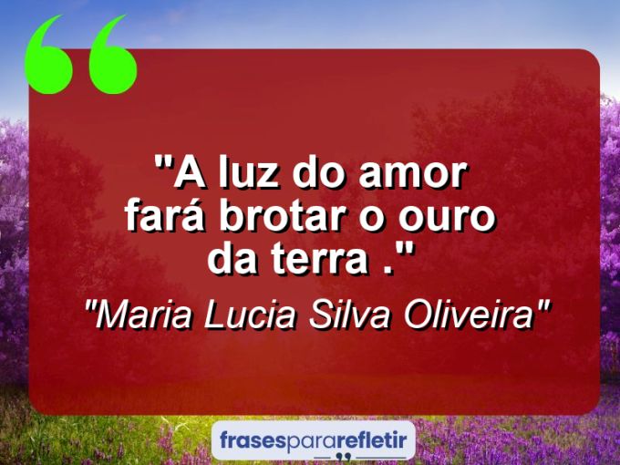 Frases de Amor: mensagens românticas e apaixonantes - “A luz do amor Fará brotar o ouro da terra .”