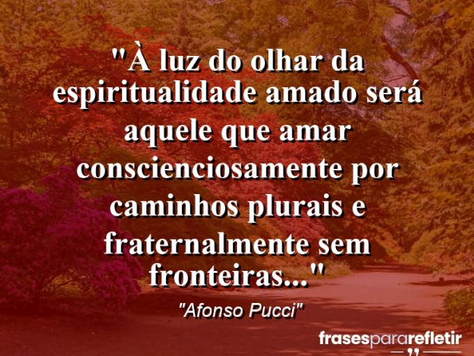 Frases de Amor: mensagens românticas e apaixonantes - “À luz do olhar da espiritualidade Amado será aquele que Amar conscienciosamente por caminhos plurais e fraternalmente sem fronteiras…”