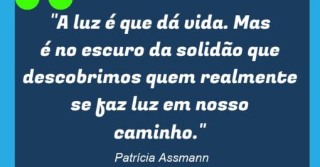 “A luz é que dá vida. Mas é no escuro da solidão que descobrimos quem realmente se faz luz em nosso caminho.”