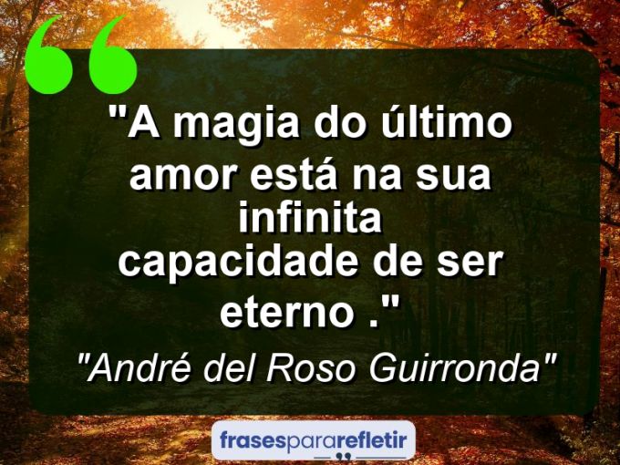 Frases de Amor: mensagens românticas e apaixonantes - “A magia do último amor está na sua infinita capacidade de ser eterno .”