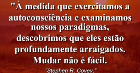 “À medida que exercitamos a autoconsciência e examinamos nossos paradigmas, descobrimos que eles estão profundamente arraigados. Mudar não é fácil.