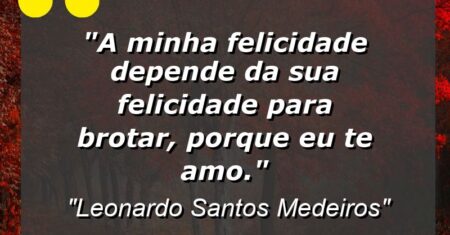 “A minha felicidade depende da sua felicidade para brotar, porque eu te amo.”