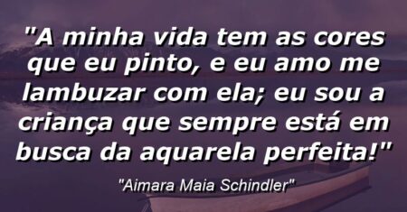 “A minha vida tem as cores que eu pinto, e eu amo me lambuzar com ela; eu sou a criança que sempre está em busca da aquarela perfeita!”