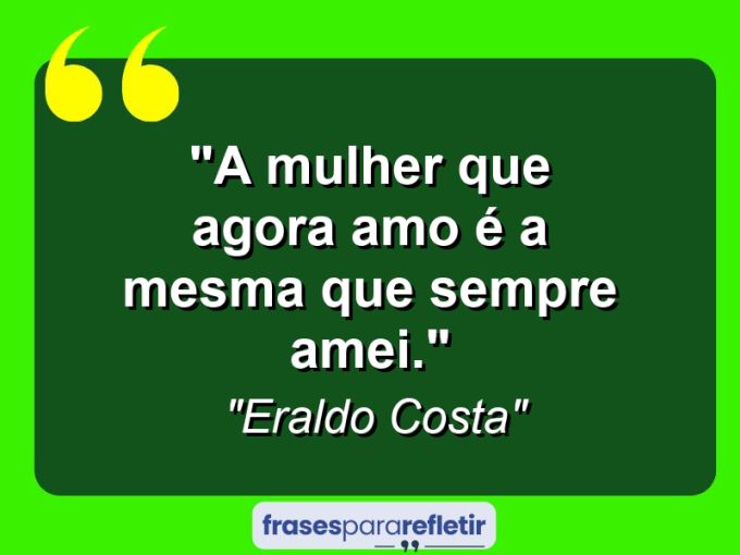 Frases de Amor: mensagens românticas e apaixonantes - “A mulher que agora amo é a mesma que sempre amei.”