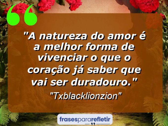 Frases de Amor: mensagens românticas e apaixonantes - “A natureza do amor é a melhor forma de vivenciar o que o coração já saber que vai ser duradouro.”