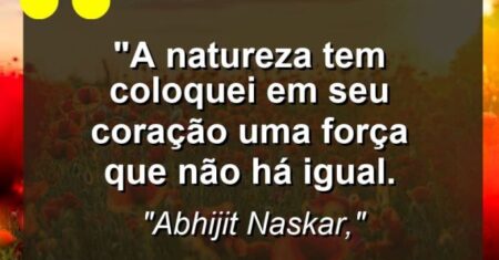 “A natureza tem coloquei em seu coração uma força que não há igual.