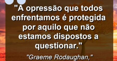 “A opressão que todos enfrentamos é protegida por aquilo que não estamos dispostos a questionar.”