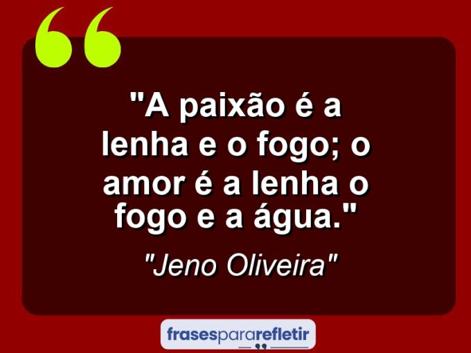 Frases de Amor: mensagens românticas e apaixonantes - “A paixão é a lenha e o fogo; o amor é a lenha o fogo e a água.”