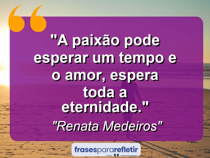 Frases de Amor: mensagens românticas e apaixonantes - “A paixão pode esperar um tempo e o amor, espera toda a eternidade.”