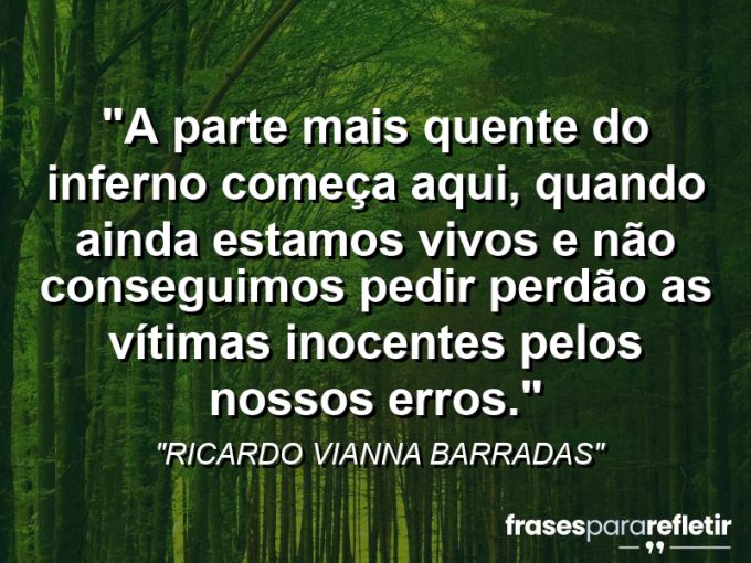 Frases de Amor: mensagens românticas e apaixonantes - “A parte mais quente do inferno começa aqui, quando ainda estamos vivos e não conseguimos pedir perdão as vítimas inocentes pelos nossos erros.”