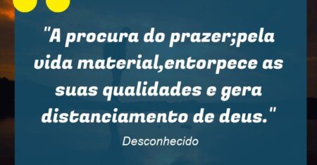 “A procura do prazer;pela vida material,entorpece as suas qualidades e gera distanciamento de deus.”