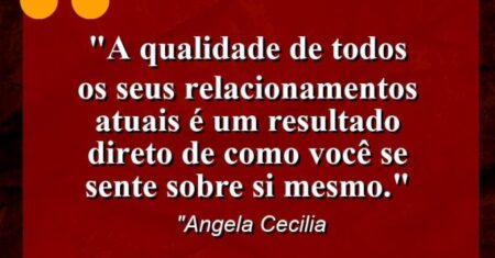 “A qualidade de todos os seus relacionamentos atuais é um resultado direto de como você se sente sobre si mesmo.”