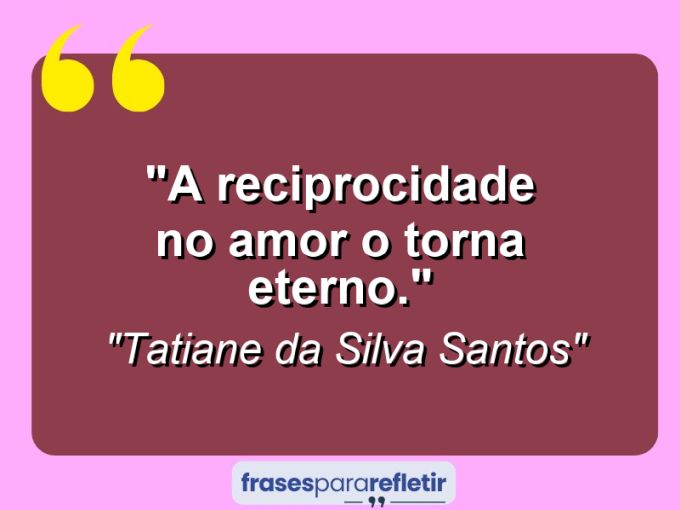 Frases de Amor: mensagens românticas e apaixonantes - “A reciprocidade no amor o torna eterno.”