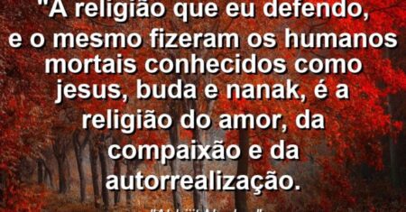 “A religião que eu defendo, e o mesmo fizeram os humanos mortais conhecidos como Jesus, Buda e Nanak, é a religião do amor, da compaixão e da autorrealização.