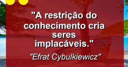 “A restrição do conhecimento cria seres implacáveis.”