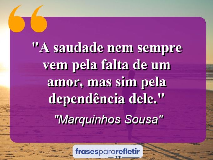 Frases de Amor: mensagens românticas e apaixonantes - “A saudade nem sempre vem pela falta de um amor, mas sim pela dependência dele.”