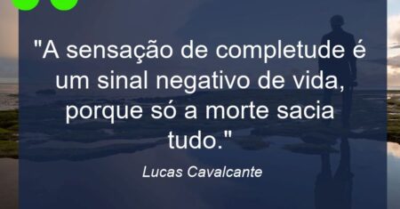 “A sensação de completude é um sinal negativo de vida, porque só a morte sacia tudo.”