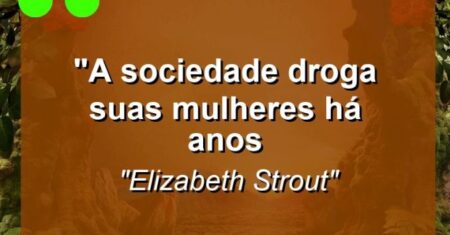 “a sociedade droga suas mulheres há anos