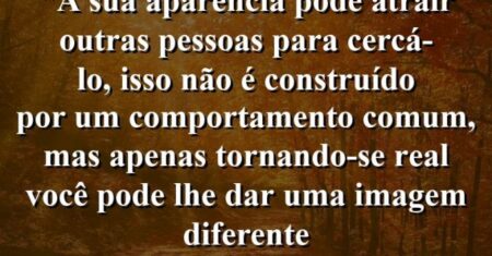 “A sua aparência pode atrair outras pessoas para cercá-lo, isso não é construído por um comportamento comum, mas apenas tornando-se real você pode lhe dar uma imagem diferente