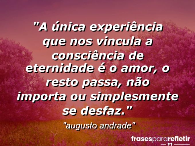 Frases de Amor: mensagens românticas e apaixonantes - “A única experiência que nos vincula a consciência de eternidade é o amor, o resto passa, não importa ou simplesmente se desfaz.”