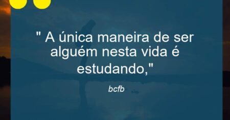 ” A única maneira de ser alguém nesta vida é estudando,”