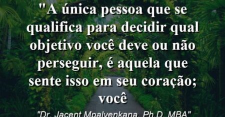 “A única pessoa que se qualifica para decidir qual objetivo você deve ou não perseguir, é aquela que sente isso em seu coração; VOCÊ