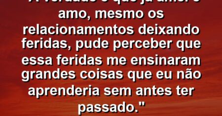 “A verdade é que já amei e amo, mesmo os relacionamentos deixando feridas, pude perceber que essa feridas me ensinaram grandes coisas que eu não aprenderia sem antes ter passado.”