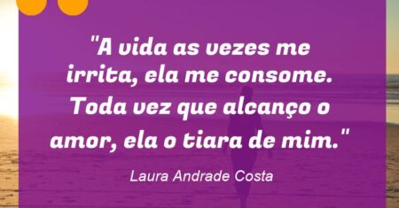 “A vida as vezes me irrita, ela me consome. Toda vez que alcanço o amor, ela o tiara de mim.”