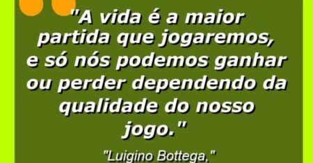 “A vida é a maior partida que jogaremos, e só nós podemos ganhar ou perder dependendo da qualidade do nosso jogo.”