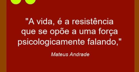 “A vida, é a resistência que se opõe a uma força psicologicamente falando,”