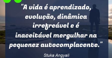 “A vida é aprendizado, evolução, dinâmica irrefreável e é inaceitável mergulhar na pequenez autocomplacente.”
