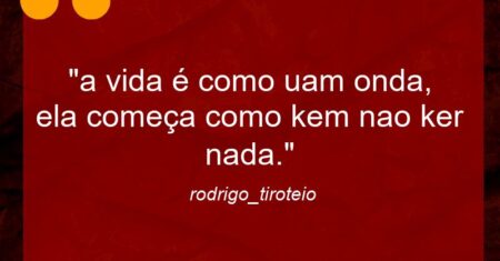 “a vida é como uam onda, ela começa como kem nao ker nada.”