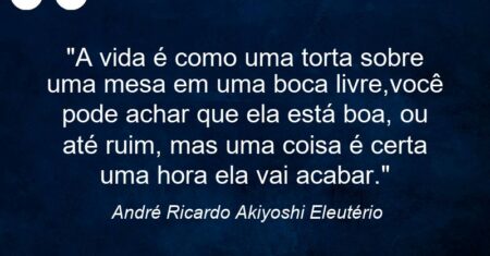 “A vida é como uma torta sobre uma mesa em uma boca livre,você pode achar que ela está boa, ou até ruim, mas uma coisa é certa: uma hora ela vai acabar.”