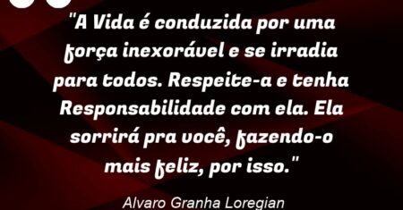 “A Vida é conduzida por uma força inexorável e se irradia para todos. Respeite-a e tenha Responsabilidade com ela. Ela sorrirá pra você, fazendo-o mais feliz, por isso.”
